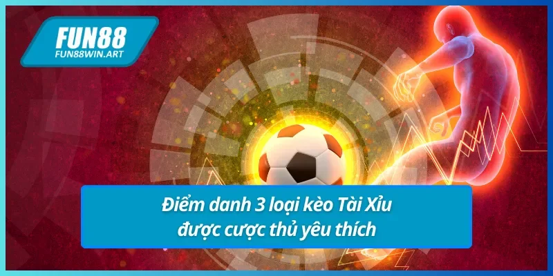 3 loại kèo Tài Xỉu FUN88 được ưa chuộng
